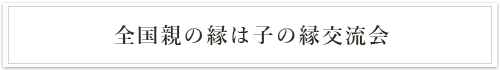 全国親の縁は子の縁交流会